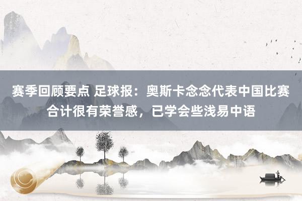 赛季回顾要点 足球报：奥斯卡念念代表中国比赛合计很有荣誉感，已学会些浅易中语