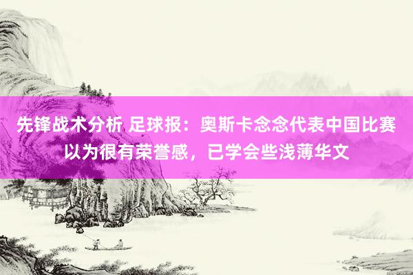 先锋战术分析 足球报：奥斯卡念念代表中国比赛以为很有荣誉感，已学会些浅薄华文