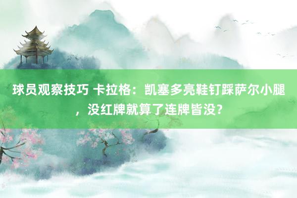 球员观察技巧 卡拉格：凯塞多亮鞋钉踩萨尔小腿，没红牌就算了连牌皆没？