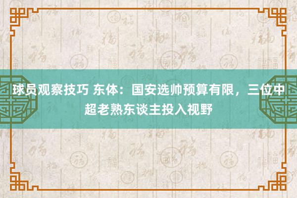 球员观察技巧 东体：国安选帅预算有限，三位中超老熟东谈主投入视野