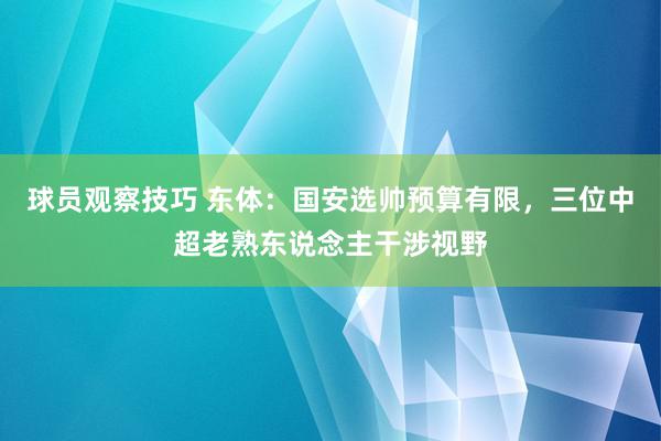 球员观察技巧 东体：国安选帅预算有限，三位中超老熟东说念主干涉视野