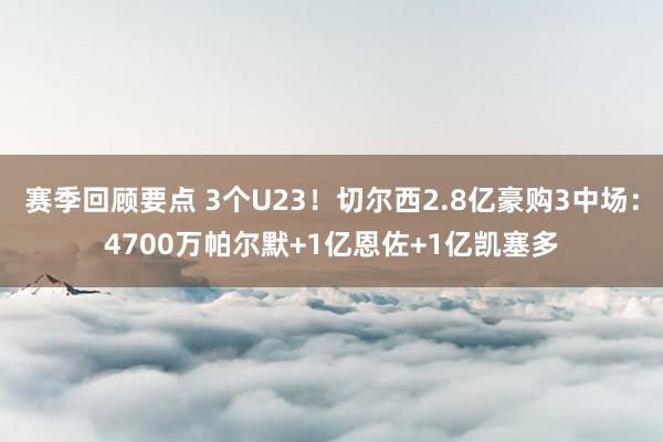 赛季回顾要点 3个U23！切尔西2.8亿豪购3中场：4700万帕尔默+1亿恩佐+1亿凯塞多