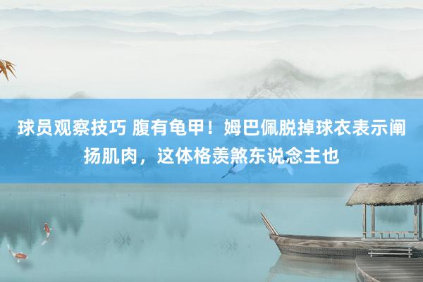 球员观察技巧 腹有龟甲！姆巴佩脱掉球衣表示阐扬肌肉，这体格羡煞东说念主也