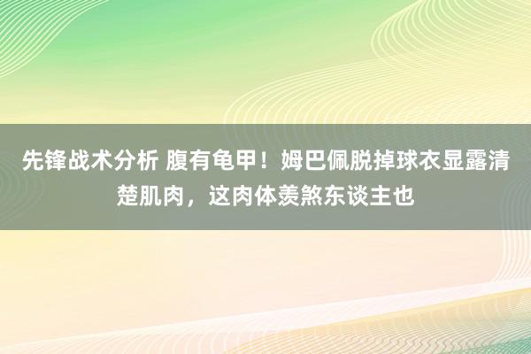 先锋战术分析 腹有龟甲！姆巴佩脱掉球衣显露清楚肌肉，这肉体羡煞东谈主也