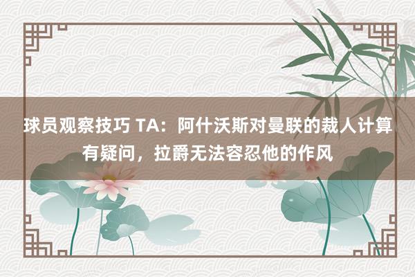 球员观察技巧 TA：阿什沃斯对曼联的裁人计算有疑问，拉爵无法容忍他的作风