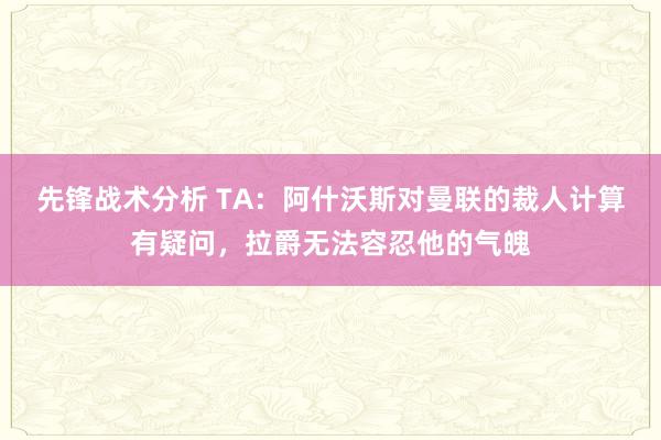 先锋战术分析 TA：阿什沃斯对曼联的裁人计算有疑问，拉爵无法容忍他的气魄