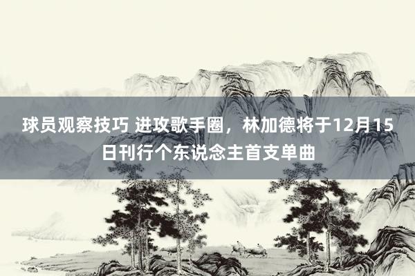 球员观察技巧 进攻歌手圈，林加德将于12月15日刊行个东说念主首支单曲