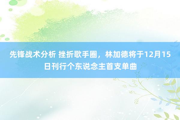 先锋战术分析 挫折歌手圈，林加德将于12月15日刊行个东说念主首支单曲