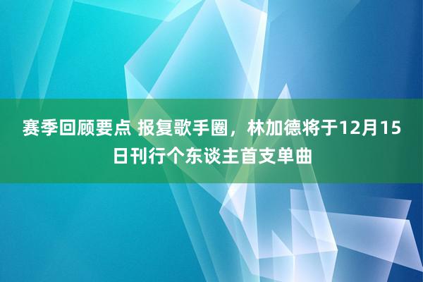 赛季回顾要点 报复歌手圈，林加德将于12月15日刊行个东谈主首支单曲