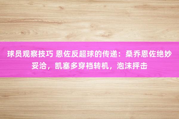 球员观察技巧 恩佐反超球的传递：桑乔恩佐绝妙妥洽，凯塞多穿裆转机，泡沫抨击