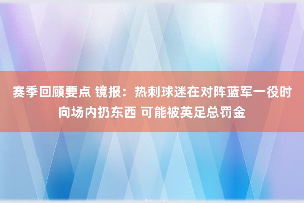 赛季回顾要点 镜报：热刺球迷在对阵蓝军一役时向场内扔东西 可能被英足总罚金