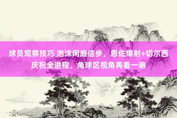 球员观察技巧 泡沫闲庭信步，恩佐爆射+切尔西庆祝全进程，角球区视角再看一遍