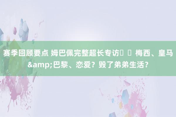 赛季回顾要点 姆巴佩完整超长专访⭐️梅西、皇马&巴黎、恋爱？毁了弟弟生活？