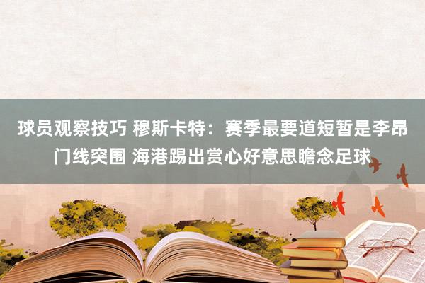 球员观察技巧 穆斯卡特：赛季最要道短暂是李昂门线突围 海港踢出赏心好意思瞻念足球