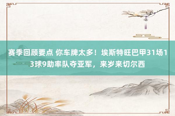 赛季回顾要点 你车牌太多！埃斯特旺巴甲31场13球9助率队夺亚军，来岁来切尔西