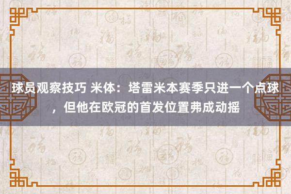 球员观察技巧 米体：塔雷米本赛季只进一个点球，但他在欧冠的首发位置弗成动摇