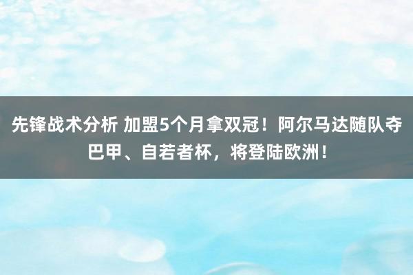 先锋战术分析 加盟5个月拿双冠！阿尔马达随队夺巴甲、自若者杯，将登陆欧洲！