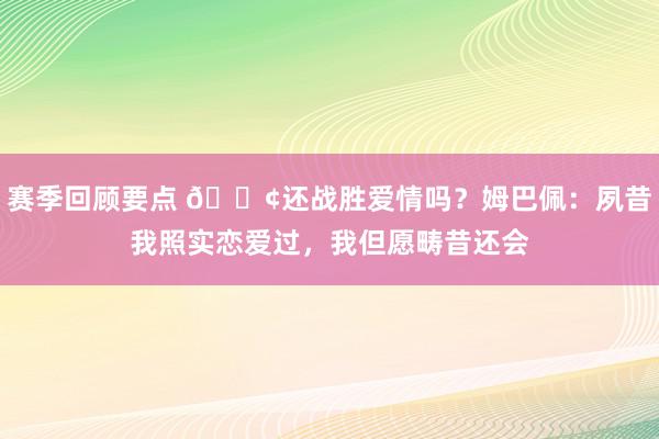 赛季回顾要点 🐢还战胜爱情吗？姆巴佩：夙昔我照实恋爱过，我但愿畴昔还会