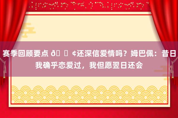 赛季回顾要点 🐢还深信爱情吗？姆巴佩：昔日我确乎恋爱过，我但愿翌日还会