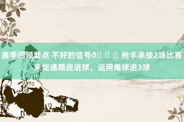 赛季回顾要点 不好的信号😕枪手承接2场比赛未能通顺战进球，运用角球进3球