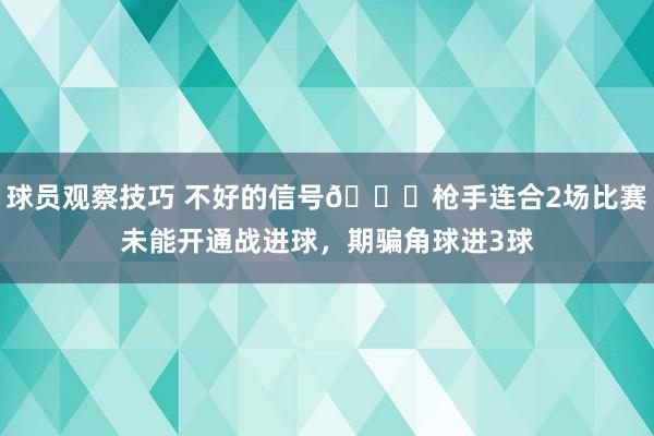 球员观察技巧 不好的信号😕枪手连合2场比赛未能开通战进球，期骗角球进3球