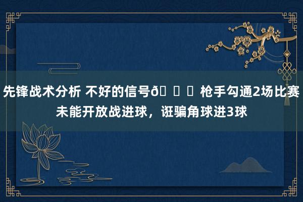 先锋战术分析 不好的信号😕枪手勾通2场比赛未能开放战进球，诳骗角球进3球