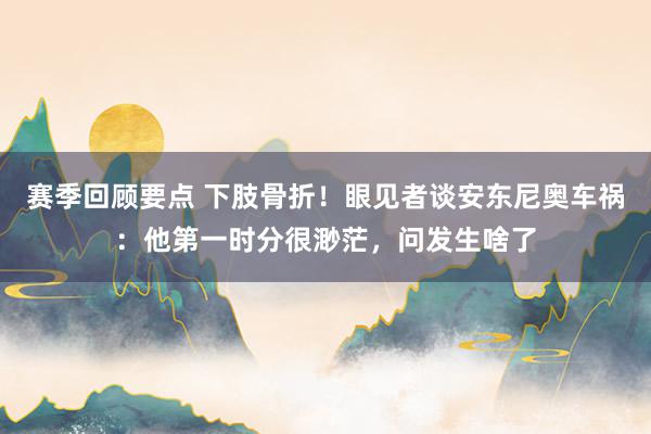 赛季回顾要点 下肢骨折！眼见者谈安东尼奥车祸：他第一时分很渺茫，问发生啥了