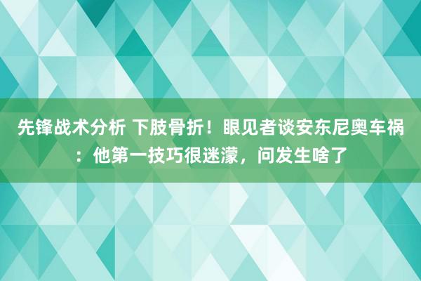 先锋战术分析 下肢骨折！眼见者谈安东尼奥车祸：他第一技巧很迷濛，问发生啥了