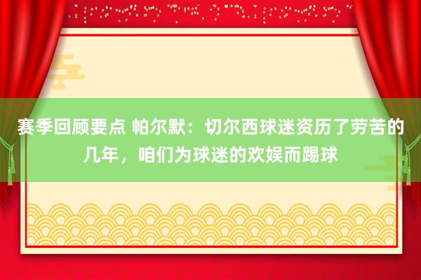 赛季回顾要点 帕尔默：切尔西球迷资历了劳苦的几年，咱们为球迷的欢娱而踢球