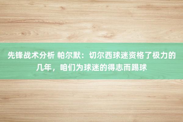 先锋战术分析 帕尔默：切尔西球迷资格了极力的几年，咱们为球迷的得志而踢球