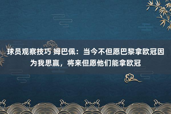 球员观察技巧 姆巴佩：当今不但愿巴黎拿欧冠因为我思赢，将来但愿他们能拿欧冠