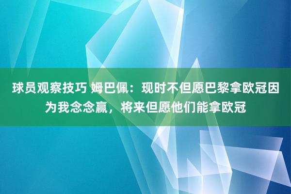 球员观察技巧 姆巴佩：现时不但愿巴黎拿欧冠因为我念念赢，将来但愿他们能拿欧冠