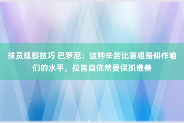 球员观察技巧 巴罗尼：这种辛苦比赛粗略耕作咱们的水平，拉皆奥依然要保抓谦善