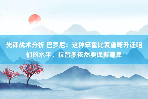 先锋战术分析 巴罗尼：这种笨重比赛省略升迁咱们的水平，拉皆奥依然要保握谦卑