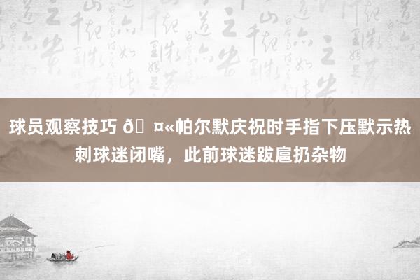 球员观察技巧 🤫帕尔默庆祝时手指下压默示热刺球迷闭嘴，此前球迷跋扈扔杂物