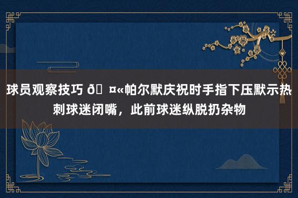 球员观察技巧 🤫帕尔默庆祝时手指下压默示热刺球迷闭嘴，此前球迷纵脱扔杂物