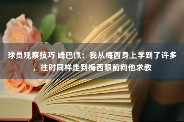 球员观察技巧 姆巴佩：我从梅西身上学到了许多，往时同样走到梅西眼前向他求教