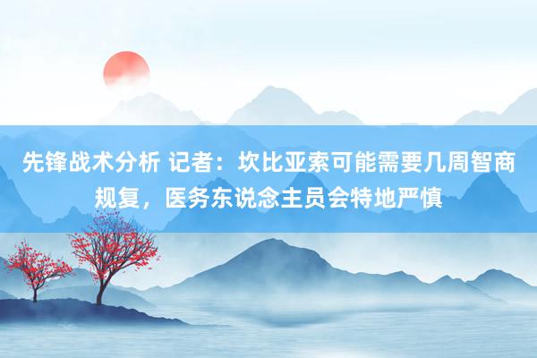 先锋战术分析 记者：坎比亚索可能需要几周智商规复，医务东说念主员会特地严慎