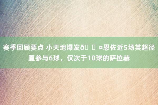 赛季回顾要点 小天地爆发😤恩佐近5场英超径直参与6球，仅次于10球的萨拉赫