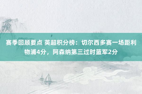 赛季回顾要点 英超积分榜：切尔西多赛一场距利物浦4分，阿森纳第三过时蓝军2分