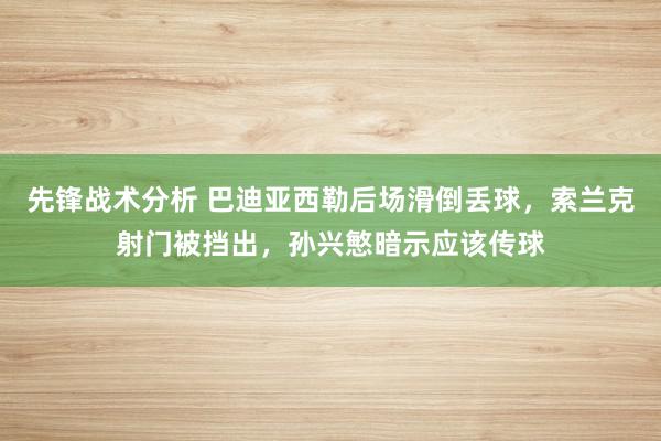 先锋战术分析 巴迪亚西勒后场滑倒丢球，索兰克射门被挡出，孙兴慜暗示应该传球