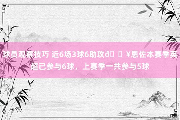 球员观察技巧 近6场3球6助攻🔥恩佐本赛季英超已参与6球，上赛季一共参与5球