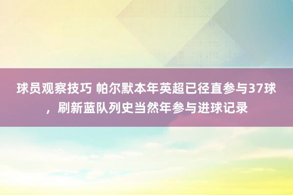 球员观察技巧 帕尔默本年英超已径直参与37球，刷新蓝队列史当然年参与进球记录