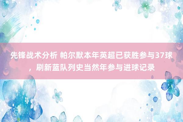 先锋战术分析 帕尔默本年英超已获胜参与37球，刷新蓝队列史当然年参与进球记录