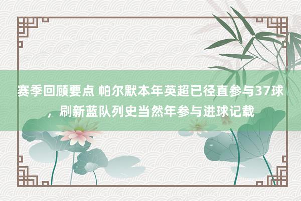 赛季回顾要点 帕尔默本年英超已径直参与37球，刷新蓝队列史当然年参与进球记载