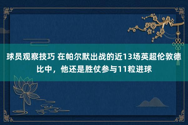 球员观察技巧 在帕尔默出战的近13场英超伦敦德比中，他还是胜仗参与11粒进球