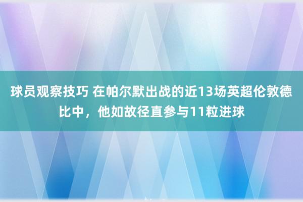 球员观察技巧 在帕尔默出战的近13场英超伦敦德比中，他如故径直参与11粒进球