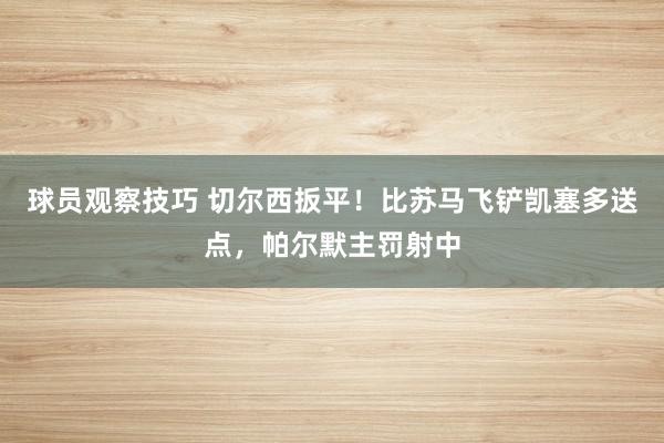 球员观察技巧 切尔西扳平！比苏马飞铲凯塞多送点，帕尔默主罚射中