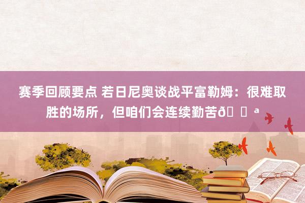 赛季回顾要点 若日尼奥谈战平富勒姆：很难取胜的场所，但咱们会连续勤苦💪