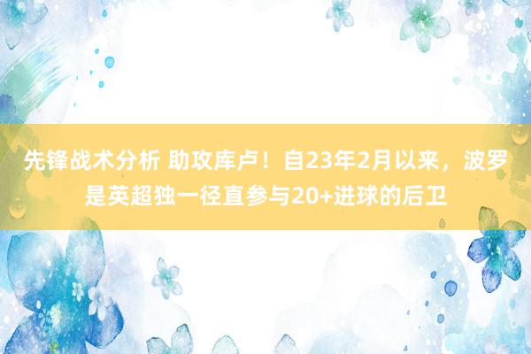 先锋战术分析 助攻库卢！自23年2月以来，波罗是英超独一径直参与20+进球的后卫